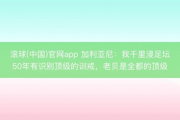 滚球(中国)官网app 加利亚尼：我千里浸足坛50年有识别顶级的训戒，老贝是全都的顶级
