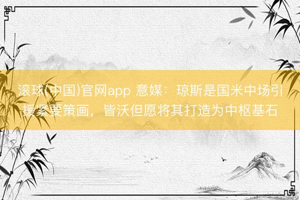 滚球(中国)官网app 意媒：琼斯是国米中场引援紧要策画，皆沃但愿将其打造为中枢基石
