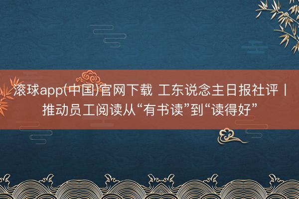 滚球app(中国)官网下载 工东说念主日报社评丨推动员工阅读从“有书读”到“读得好”