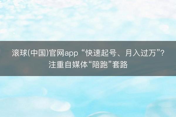 滚球(中国)官网app “快速起号、月入过万”？注重自媒体“陪跑”套路