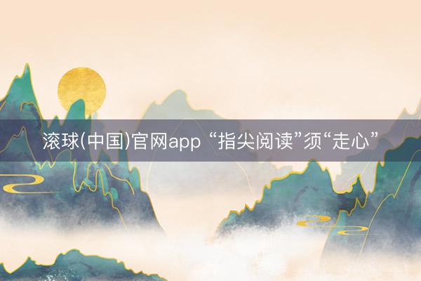 滚球(中国)官网app “指尖阅读”须“走心”