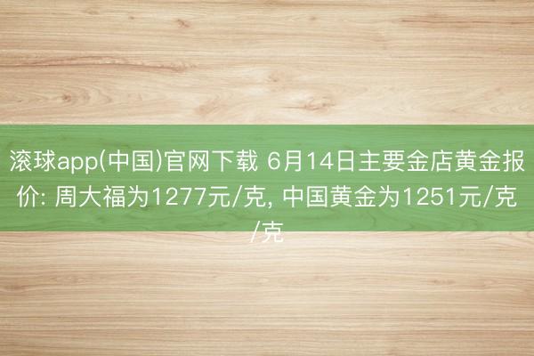 滚球app(中国)官网下载 6月14日主要金店黄金报价: 周大福为1277元/克， 中国黄金为1251元/克