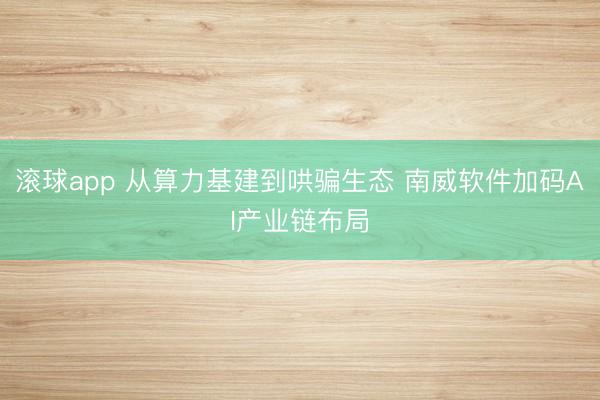滚球app 从算力基建到哄骗生态 南威软件加码AI产业链布局
