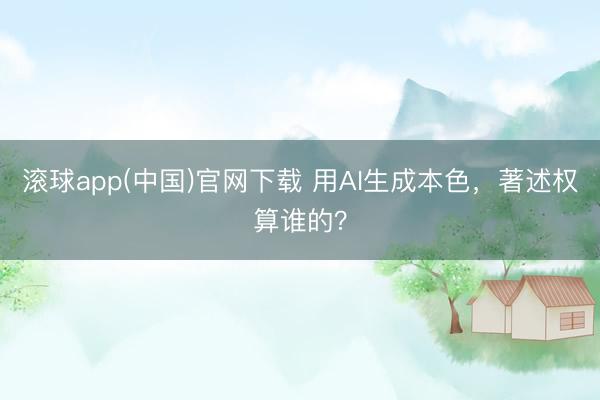 滚球app(中国)官网下载 用AI生成本色，著述权算谁的？