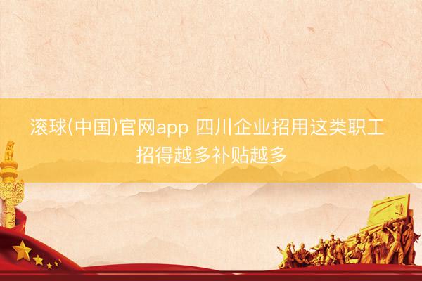 滚球(中国)官网app 四川企业招用这类职工 招得越多补贴越多