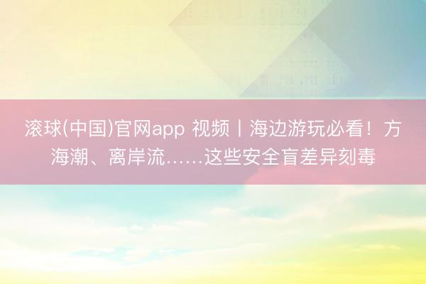 滚球(中国)官网app 视频丨海边游玩必看！方海潮、离岸流……这些安全盲差异刻毒