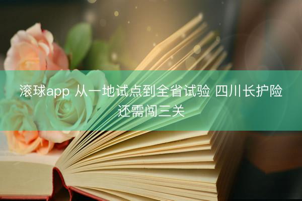 滚球app 从一地试点到全省试验 四川长护险还需闯三关