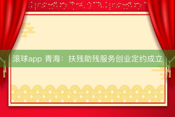 滚球app 青海:扶残助残服务创业定约成立