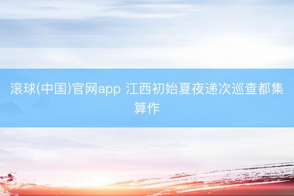 滚球(中国)官网app 江西初始夏夜递次巡查都集算作
