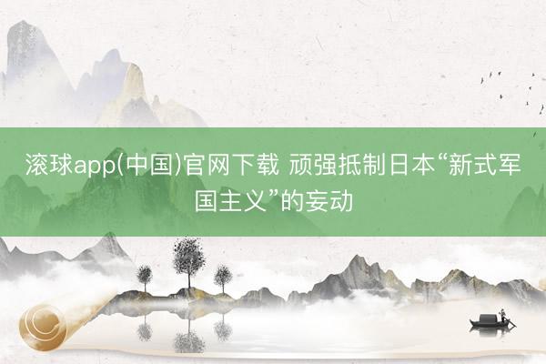 滚球app(中国)官网下载 顽强抵制日本“新式军国主义”的妄动