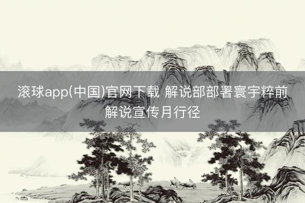 滚球app(中国)官网下载 解说部部署寰宇粹前解说宣传月行径