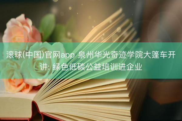 滚球(中国)官网app 泉州华光奇迹学院大篷车开讲: 绿色低碳公益培训进企业