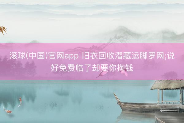滚球(中国)官网app 旧衣回收潜藏运脚罗网;说好免费临了却要你掏钱