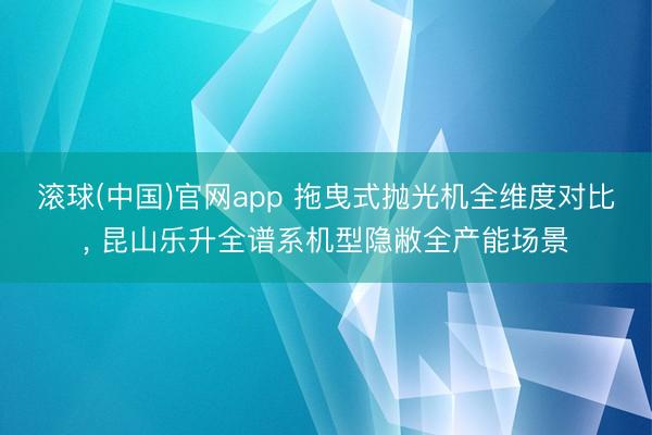 滚球(中国)官网app 拖曳式抛光机全维度对比， 昆山乐升全谱系机型隐敝全产能场景