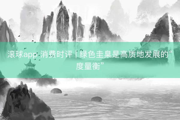 滚球app 消费时评 | 绿色圭臬是高质地发展的“度量衡”