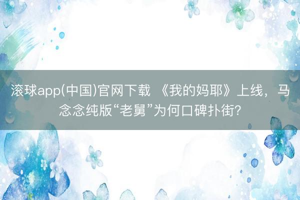 滚球app(中国)官网下载 《我的妈耶》上线，马念念纯版“老舅”为何口碑扑街？