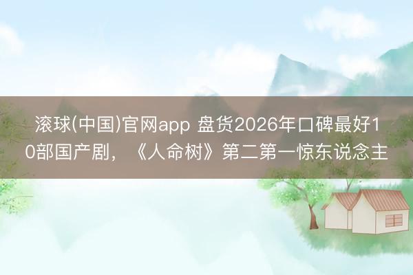 滚球(中国)官网app 盘货2026年口碑最好10部国产剧,《人命树》第二第一惊东说念主