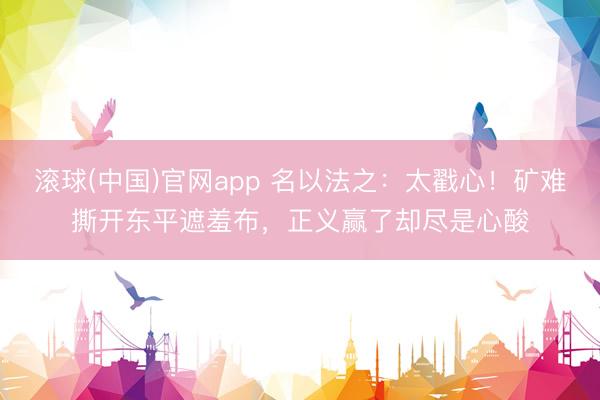 滚球(中国)官网app 名以法之：太戳心！矿难撕开东平遮羞布，正义赢了却尽是心酸