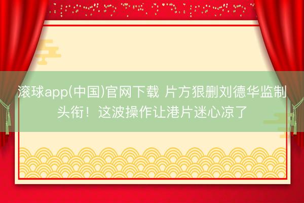 滚球app(中国)官网下载 片方狠删刘德华监制头衔！这波操作让港片迷心凉了