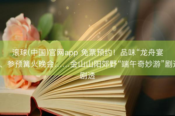 滚球(中国)官网app 免票预约！品味“龙舟宴”、参预篝火晚会……金山山阳郊野“端午奇妙游”剧透