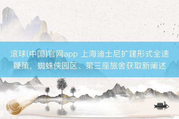 滚球(中国)官网app 上海迪士尼扩建形式全速鞭策，蜘蛛侠园区、第三座旅舍获取新阐述