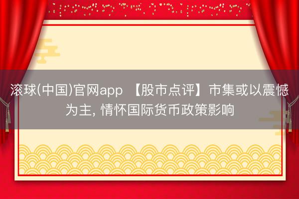 滚球(中国)官网app 【股市点评】市集或以震憾为主， 情怀国际货币政策影响