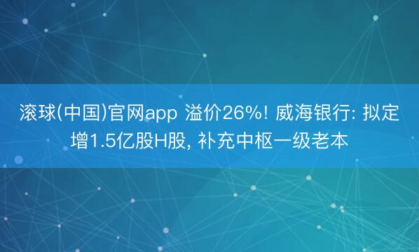 滚球(中国)官网app 溢价26%! 威海银行: 拟定增1.5亿股H股， 补充中枢一级老本