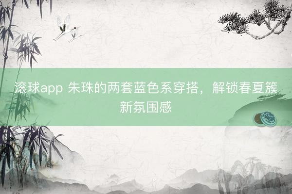滚球app 朱珠的两套蓝色系穿搭，解锁春夏簇新氛围感
