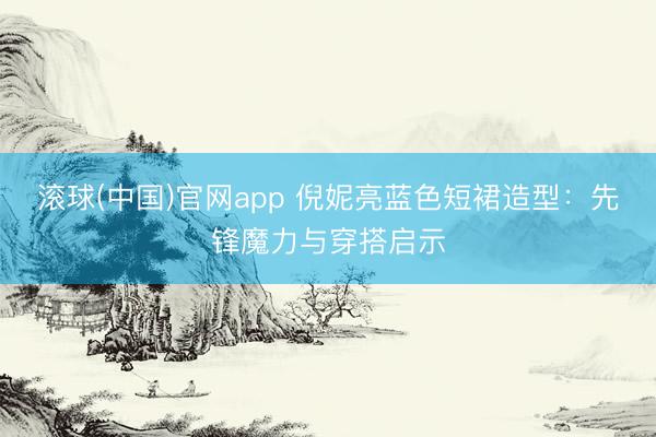 滚球(中国)官网app 倪妮亮蓝色短裙造型：先锋魔力与穿搭启示