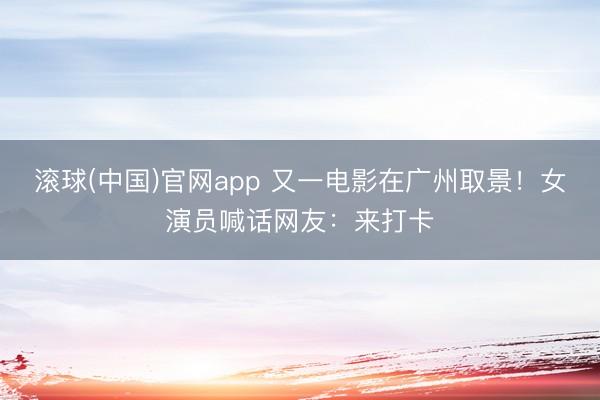 滚球(中国)官网app 又一电影在广州取景！女演员喊话网友：来打卡