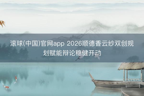 滚球(中国)官网app 2026顺德香云纱双创规划赋能辩论稳健开动