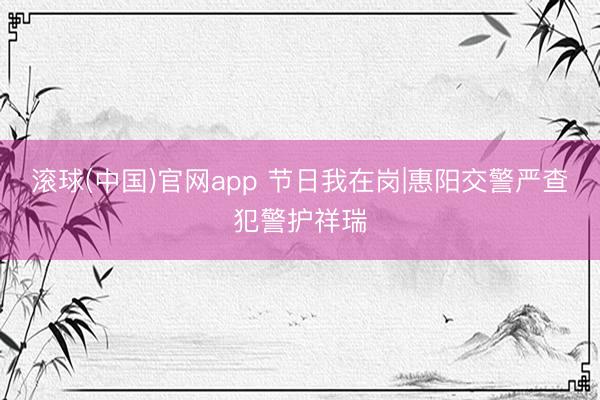 滚球(中国)官网app 节日我在岗|惠阳交警严查犯警护祥瑞
