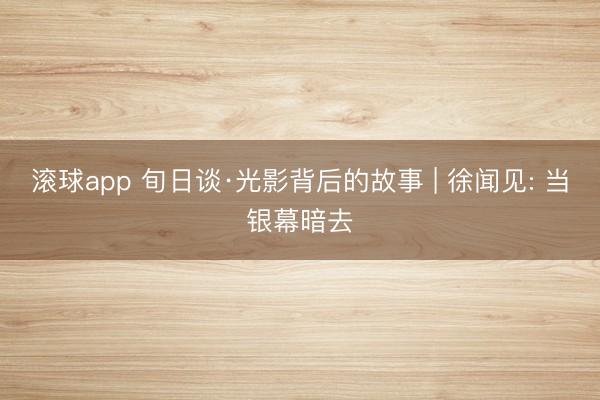 滚球app 旬日谈·光影背后的故事 | 徐闻见: 当银幕暗去