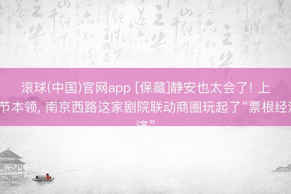 滚球(中国)官网app [保藏]静安也太会了! 上影节本领， 南京西路这家剧院联动商圈玩起了“票根经济”