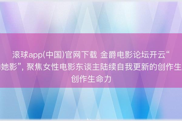 滚球app(中国)官网下载 金爵电影论坛开云“跃动她影”， 聚焦女性电影东谈主陆续自我更新的创作生命力
