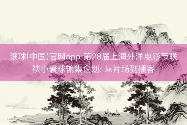 滚球(中国)官网app 第28届上海外洋电影节联袂小寰球辘集企划: 从片场到播客