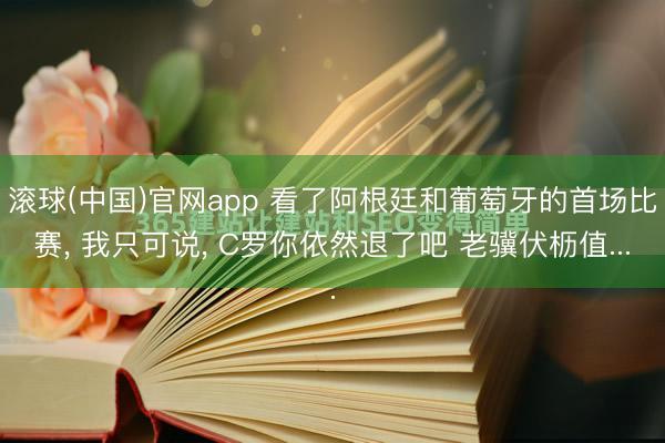滚球(中国)官网app 看了阿根廷和葡萄牙的首场比赛， 我只可说， C罗你依然退了吧 老骥伏枥值...