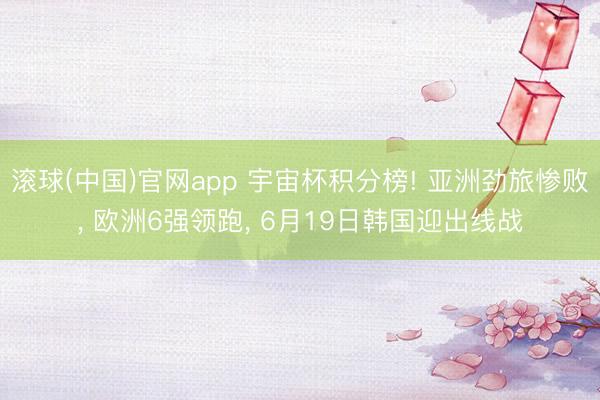滚球(中国)官网app 宇宙杯积分榜! 亚洲劲旅惨败， 欧洲6强领跑， 6月19日韩国迎出线战