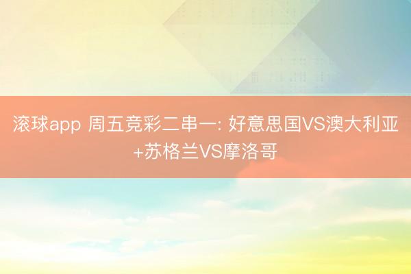 滚球app 周五竞彩二串一: 好意思国VS澳大利亚+苏格兰VS摩洛哥