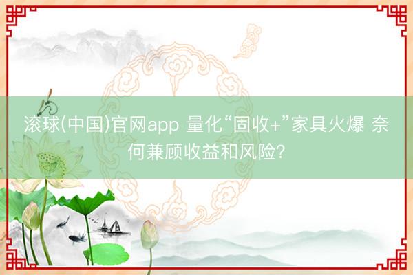 滚球(中国)官网app 量化“固收+”家具火爆 奈何兼顾收益和风险？