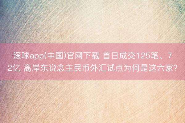 滚球app(中国)官网下载 首日成交125笔、72亿 离岸东说念主民币外汇试点为何是这六家?
