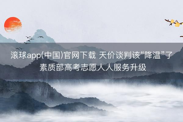 滚球app(中国)官网下载 天价谈判该“降温”了 素质部高考志愿人人服务升级